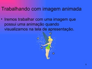 Trabalhando com imagem animada Iremos trabalhar com uma imagem que possui uma animação quando visualizamos na tela de apresentação. 