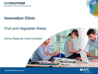 1© QMI Solutions | Australian Institute for Commercialisation
Innovation Clinic
Fruit and Vegetable Waste
Denise Raybould, Lead Consultant
 