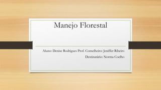 Manejo Florestal
Aluno: Denise Rodrigues Prof. Conselheiro: Jeniffer Ribeiro
Destinatário: Norma Coelho
 