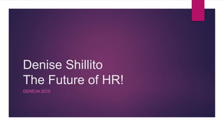 Denise Shillito
The Future of HR!
GENEVA 2015
 