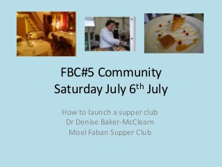 FBC#5 Community
Saturday July 6th July
How to launch a supper club
Dr Denise Baker-McClearn
Moel Faban Supper Club
 