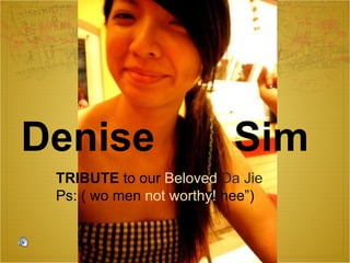 Denise  Sim TRIBUTE  to our  Beloved  Da Jie Ps: ( wo men  not worthy!  hee”)  