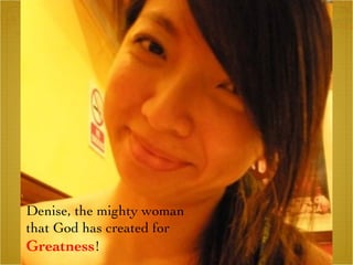 Denise, the mighty woman  that God has created for  Greatness !  