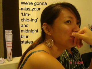 We’re gonna miss your ‘ Um-  chio-ing’  and  midnight  blur  states … 
