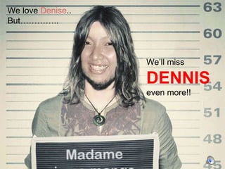 We love  Denise .. But………….. We’ll miss  DENNIS   even more!! 