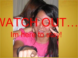 Im here to stay! WATCH OUT… 