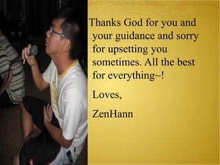 Thanks God for you and your guidance and sorry for upsetting you sometimes. All the best for everything~! Loves, ZenHann 
