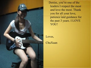 Denise, you’re one of the leaders I respect the most and love the most. Thank you for all your love, patience and guidance for the past 3 years. I LOVE YOU! Loves,  ChuXuan 