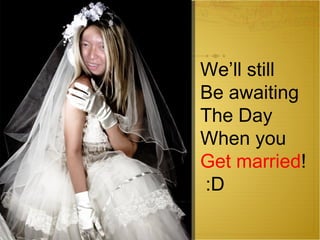 We’ll still  Be awaiting  The Day  When you Get married ! :D 