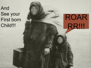 And See your First born  Child!!! ROARRR!!! 