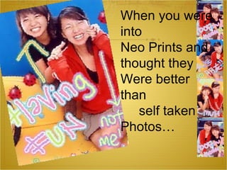 When you were into Neo Prints and thought they Were better than  self taken  Photos… 