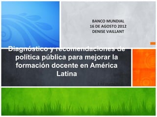 SURINAM
1 de marzo de 2012
Diagnóstico y recomendaciones de
política pública para mejorar la
formación docente en América
Latina
BANCO MUNDIAL
16 DE AGOSTO 2012
DENISE VAILLANT
 