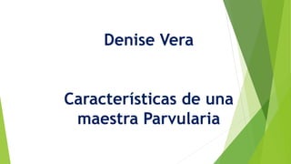 Denise Vera 
Características de una 
maestra Parvularia 
 