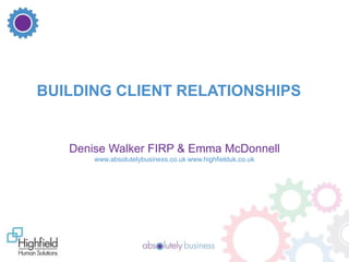 BUILDING CLIENT RELATIONSHIPS

Denise Walker FIRP & Emma McDonnell
www.absolutelybusiness.co.uk www.highfielduk.co.uk

1

 