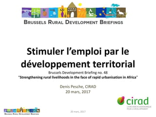 Stimuler l’emploi par le
développement territorial
Brussels Development Briefing no. 48
“Strengthening rural livelihoods in the face of rapid urbanisation in Africa”
Denis Pesche, CIRAD
20 mars, 2017
20 mars, 2017
 