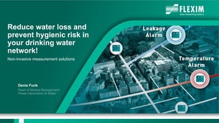Reduce water loss and
prevent hygienic risk in
your drinking water
network!
Non-invasive measurement solutions
Denis Funk
 