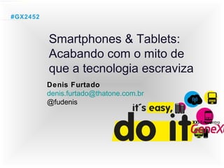#GX2452


          Smartphones & Tablets:
          Acabando com o mito de
          que a tecnologia escraviza
          Denis Furtado
          denis.furtado@thatone.com.br
          @fudenis
 