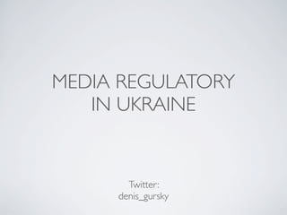 MEDIA REGULATORY
IN UKRAINE
Twitter:
denis_gursky
 