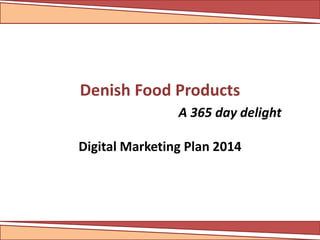 Denish Food Products 
A 365 day delight 
Digital Marketing Plan 2014 
 