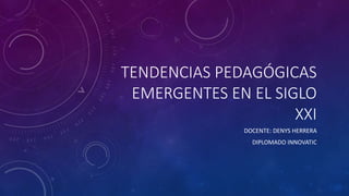 TENDENCIAS PEDAGÓGICAS
EMERGENTES EN EL SIGLO
XXI
DOCENTE: DENYS HERRERA
DIPLOMADO INNOVATIC
 