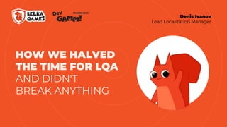 HOW WE HALVED
THE TIME FOR LQA
AND DIDN'T
BREAK ANYTHING
Denis Ivanov
Lead Localization Manager
 