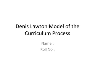 Denis Lawton Model of the
Curriculum Process
Name :
Roll No :
 