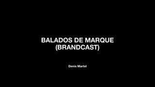 BALADOS DE MARQUE
(BRANDCAST)
Denis Martel
 