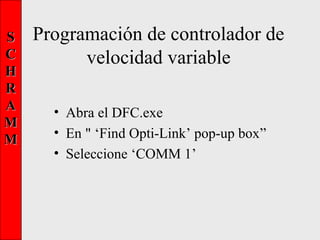 SS
CC
HH
RR
AA
MM
MM
Programación de controlador de
velocidad variable
• Abra el DFC.exe
• En " ‘Find Opti-Link’ pop-up box”
• Seleccione ‘COMM 1’
 