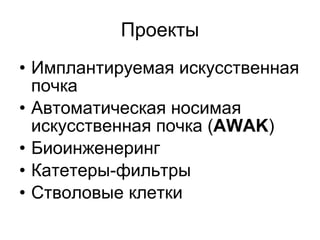 Проекты Имплантируемая искусственная почка Автоматическая носимая искусственная почка ( AWAK ) Биоинженеринг Катетеры-фильтры Стволовые клетки 