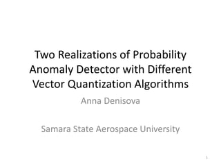 Two Realizations of Probability
Anomaly Detector with Different
Vector Quantization Algorithms
Anna Denisova
Samara State Aerospace University
1
 