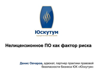 Нелицензионное ПО как фактор риска


     Денис Овчаров, адвокат, партнер практики правовой
                  безопасности бизнеса ЮК «Юскутум»
 