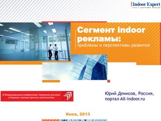Сегмент indoor
рекламы:
Киев, 2013
проблемы и перспективы развития
Юрий Денисов, Россия,
портал All-indoor.ru
 