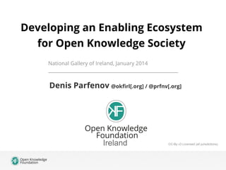 Developing an Enabling Ecosystem
for Open Knowledge Society
National Gallery of Ireland, January 2014
____________________________________________

Denis Parfenov @okfirl[.org] / @prfnv[.org]

Ireland

CC-By v3 Licensed (all jurisdictions)

 