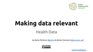 Making data relevant
Health Data
by Denis Parfenov (@prfnv) & Adrian Corcoran (@corcoran_ad)
openknowledge.ie
 