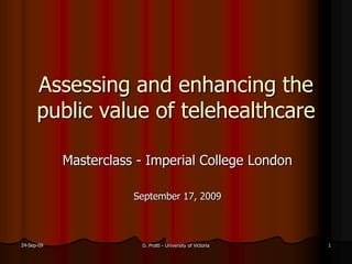 Assessing and enhancing the
      public value of telehealthcare

            Masterclass - Imperial College London

                       September 17, 2009



24-Sep-09               D. Protti - University of Victoria   1
 