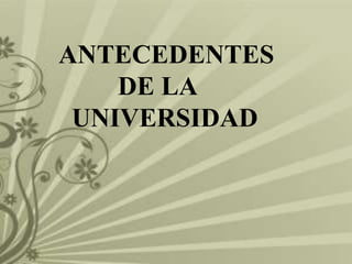 ANTECEDENTES
    DE LA
 UNIVERSIDAD
 