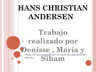 HANS CHRISTIAN
  ANDERSEN

    Trabajo
 realizado por
Denisse , María y
 Haga clic para modificar el estilo de subtítulo del

     Siham
 patrón
 