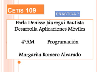 CETIS 109
Perla Denisse Jáuregui Bautista
Desarrolla Aplicaciones Móviles
4°AM Programación
Margarita Romero Alvarado
 