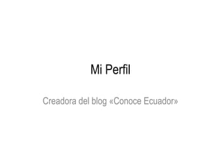 Mi Perfil 
Creadora del blog «Conoce Ecuador» 
 