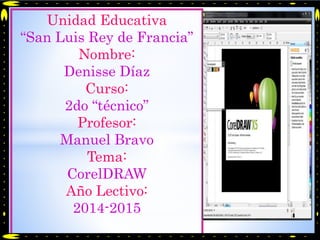 Unidad Educativa 
“San Luis Rey de Francia” 
Nombre: 
Denisse Díaz 
Curso: 
2do “técnico” 
Profesor: 
Manuel Bravo 
Tema: 
CorelDRAW 
Año Lectivo: 
2014-2015 
 