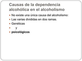 Causas de la dependencia alcohólica en el alcoholismoNo existe una única causa del alcoholismo:Las varias divididas en dos ramas.Genéticas    ypsicológicos