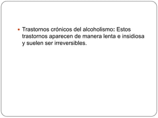 Trastornos crónicos del alcoholismo: Estos trastornos aparecen de manera lenta e insidiosa y suelen ser irreversibles. 