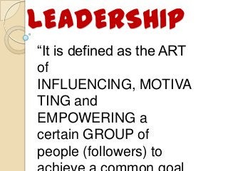 LEADERSHIP
“It is defined as the ART
of
INFLUENCING, MOTIVA
TING and
EMPOWERING a
certain GROUP of
people (followers) to
 