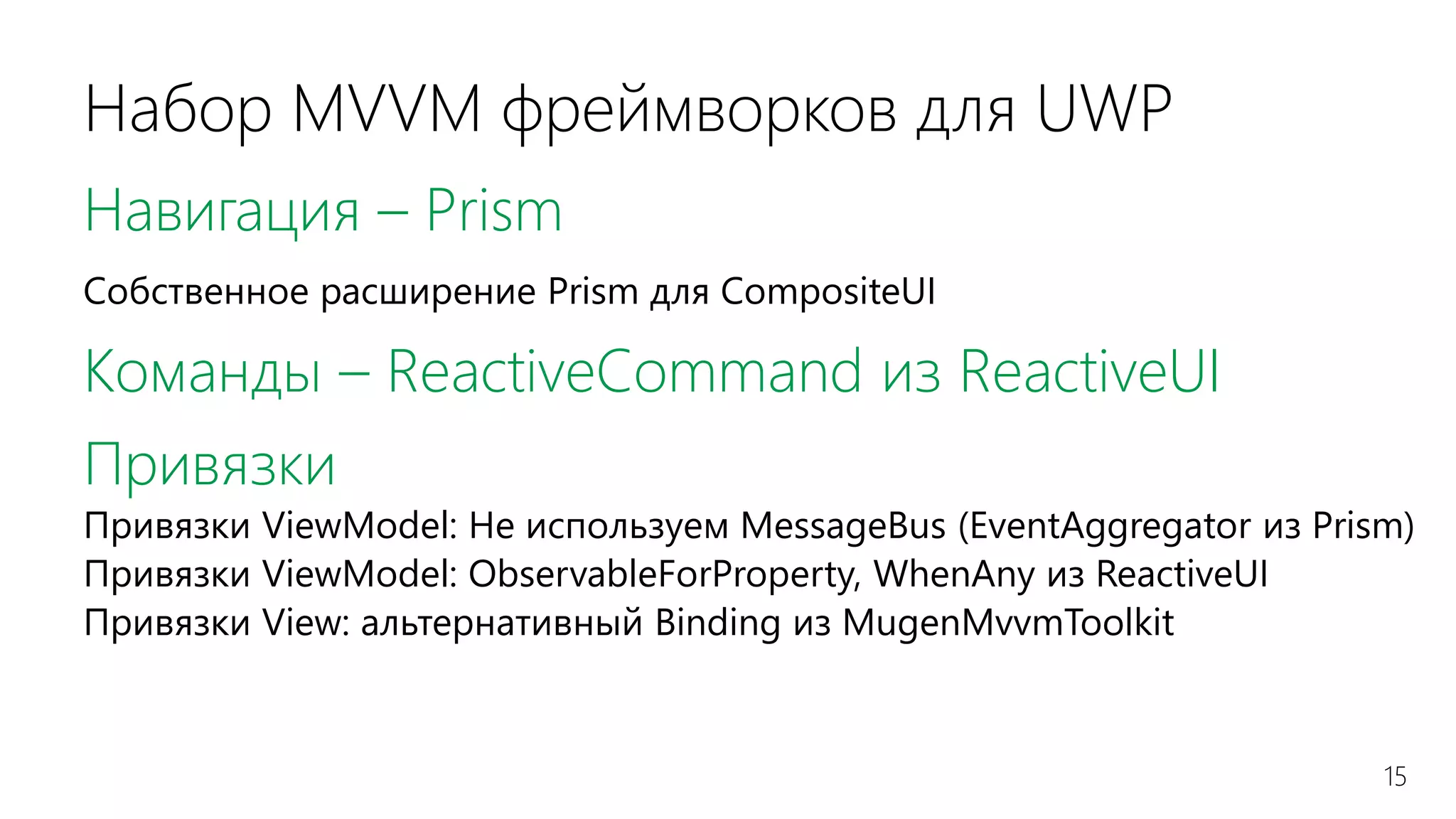 15
Набор MVVM фреймворков для UWP
Навигация – Prism
Собственное расширение Prism для CompositeUI
Команды – ReactiveCommand из ReactiveUI
Привязки
Привязки ViewModel: Не используем MessageBus (EventAggregator из Prism)
Привязки ViewModel: ObservableForProperty, WhenAny из ReactiveUI
Привязки View: альтернативный Binding из MugenMvvmToolkit
 
