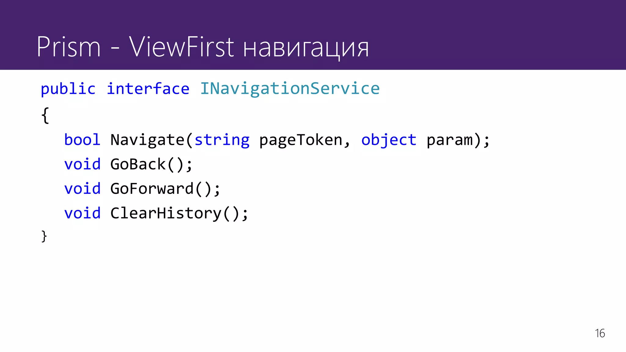 16
Prism - ViewFirst навигация
public interface INavigationService
{
bool Navigate(string pageToken, object param);
void GoBack();
void GoForward();
void ClearHistory();
}
 