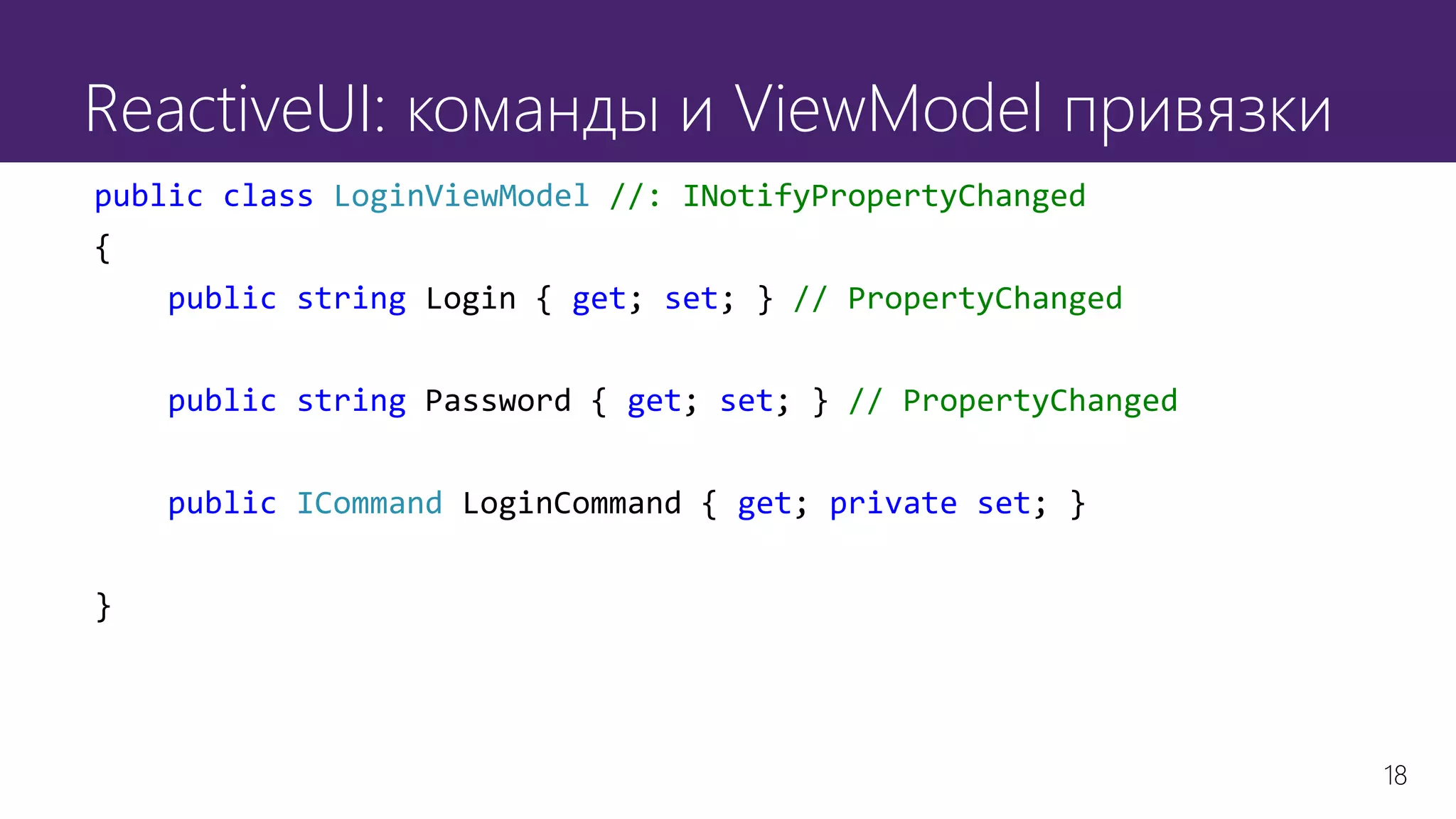 18
ReactiveUI: команды и ViewModel привязки
public class LoginViewModel //: INotifyPropertyChanged
{
public string Login { get; set; } // PropertyChanged
public string Password { get; set; } // PropertyChanged
public ICommand LoginCommand { get; private set; }
}
 