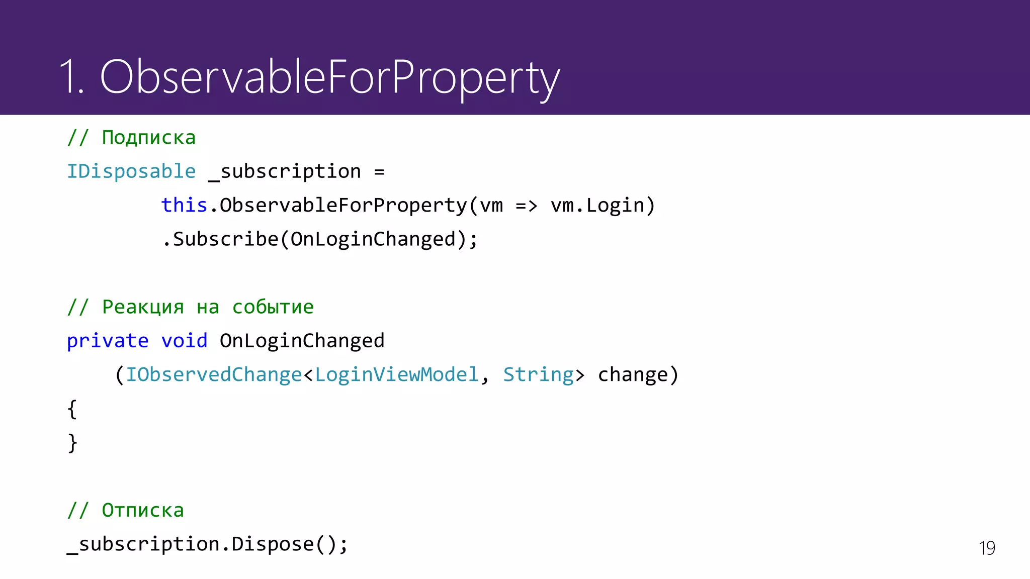 19
1. ObservableForProperty
// Подписка
IDisposable _subscription =
this.ObservableForProperty(vm => vm.Login)
.Subscribe(OnLoginChanged);
// Реакция на событие
private void OnLoginChanged
(IObservedChange<LoginViewModel, String> change)
{
}
// Отписка
_subscription.Dispose();
 