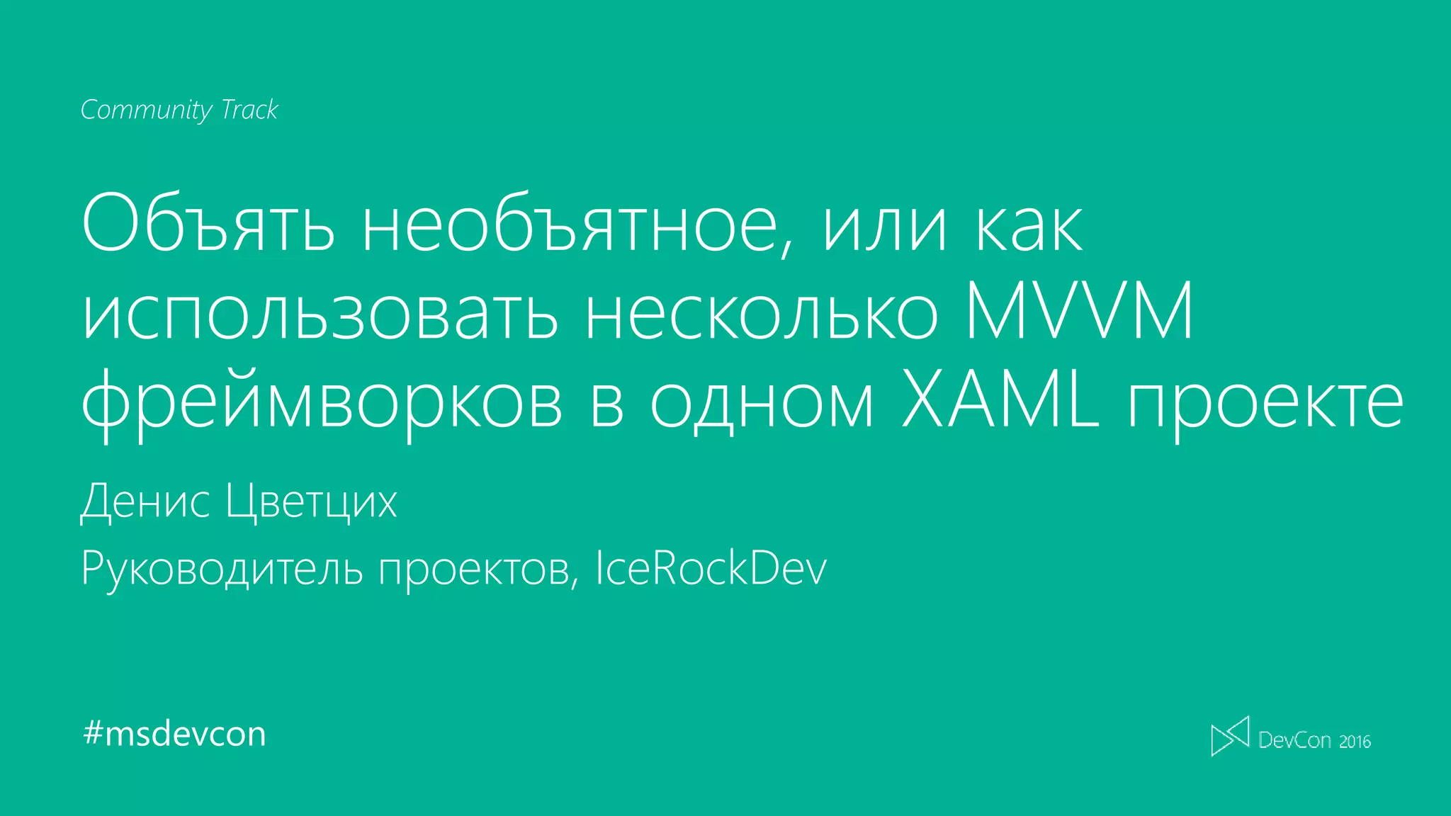 #msdevcon
Community Track
Объять необъятное, или как
использовать несколько MVVM
фреймворков в одном XAML проекте
Денис Цветцих
Руководитель проектов, IceRockDev
 