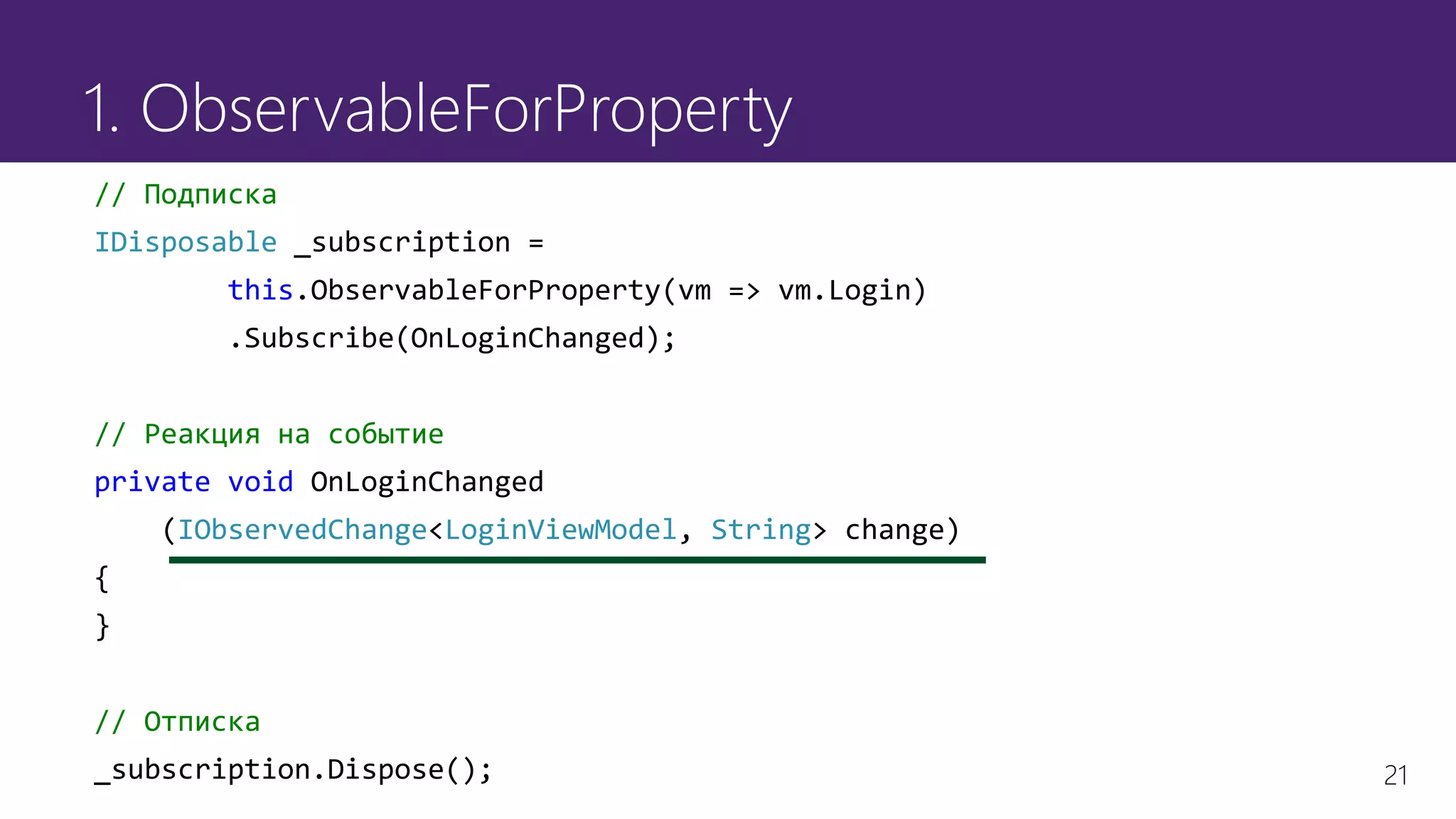 21
1. ObservableForProperty
// Подписка
IDisposable _subscription =
this.ObservableForProperty(vm => vm.Login)
.Subscribe(OnLoginChanged);
// Реакция на событие
private void OnLoginChanged
(IObservedChange<LoginViewModel, String> change)
{
}
// Отписка
_subscription.Dispose();
 
