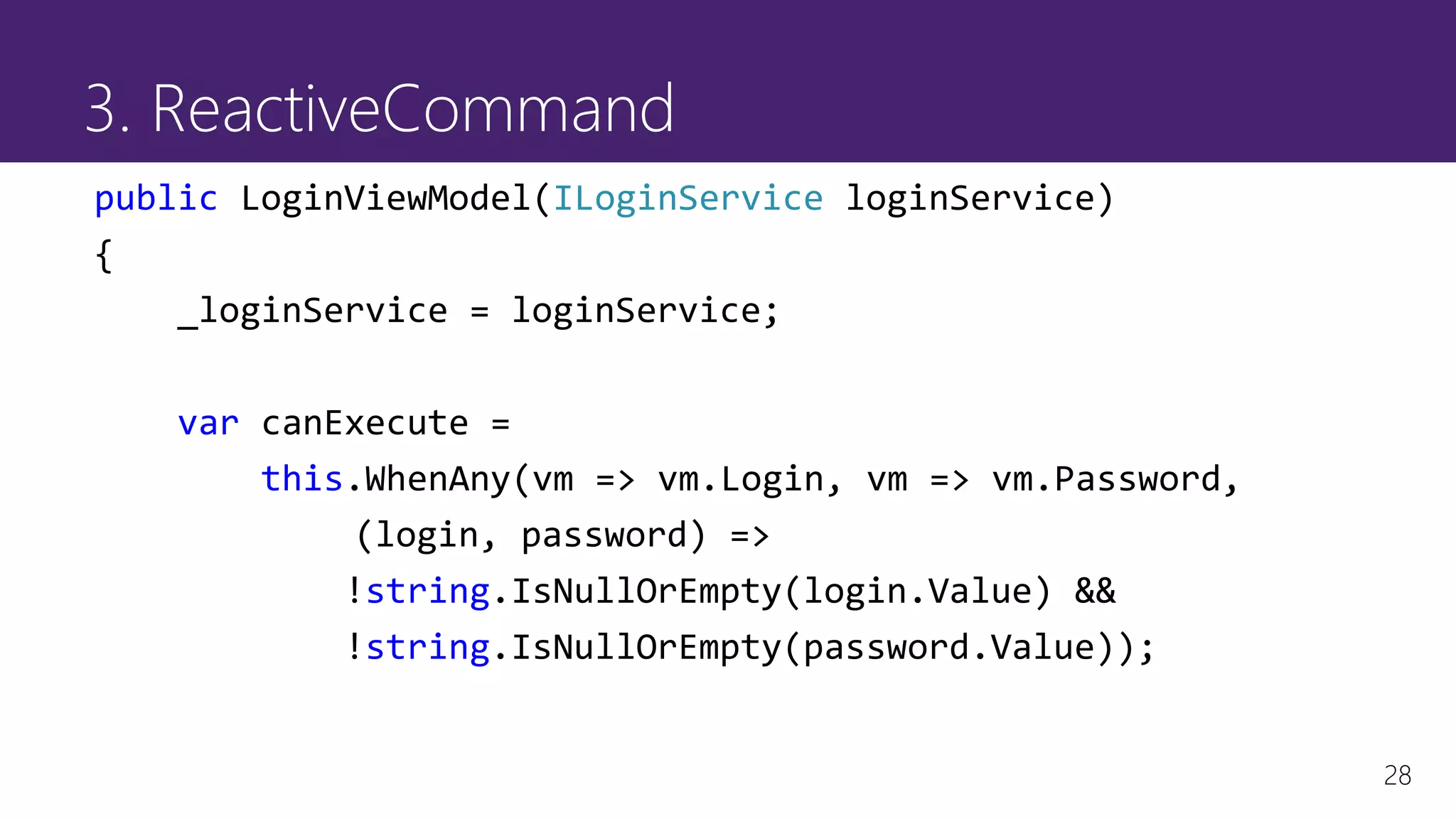 28
3. ReactiveCommand
public LoginViewModel(ILoginService loginService)
{
_loginService = loginService;
var canExecute =
this.WhenAny(vm => vm.Login, vm => vm.Password,
(login, password) =>
!string.IsNullOrEmpty(login.Value) &&
!string.IsNullOrEmpty(password.Value));
 